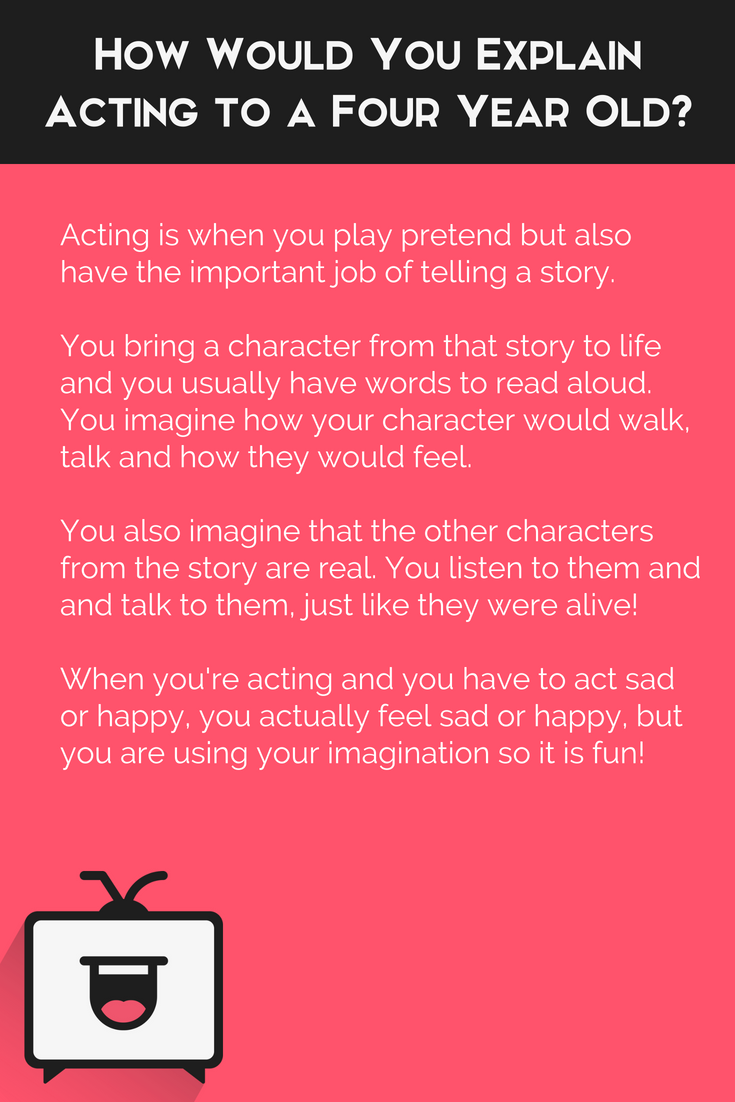 How would you explain acting to a four year old? "Acting is when you play pretend but also have the important job of telling a story."